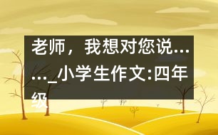 老師，我想對(duì)您說……_小學(xué)生作文:四年級(jí)