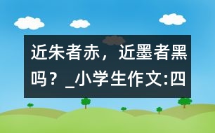 “近朱者赤，近墨者黑”嗎？_小學(xué)生作文:四年級(jí)