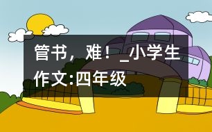 管書，難！_小學(xué)生作文:四年級(jí)