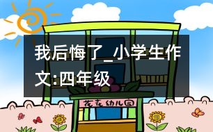 我后悔了_小學(xué)生作文:四年級(jí)