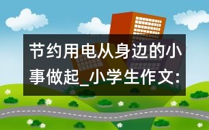 節(jié)約用電從身邊的小事做起_小學(xué)生作文:四年級