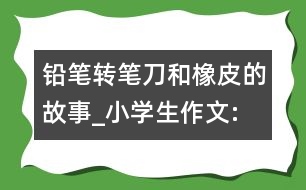 鉛筆、轉(zhuǎn)筆刀和橡皮的故事_小學(xué)生作文:四年級(jí)