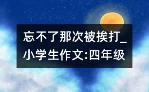 忘不了那次被挨打_小學(xué)生作文:四年級(jí)