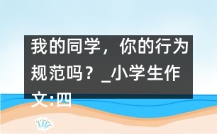 我的同學(xué)，你的行為規(guī)范嗎？_小學(xué)生作文:四年級(jí)