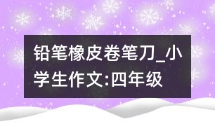 鉛筆、橡皮、卷筆刀_小學(xué)生作文:四年級(jí)