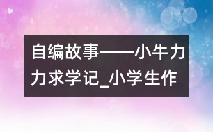 自編故事――小牛力力求學記_小學生作文:三年級