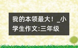 “我的本領(lǐng)最大！”_小學(xué)生作文:三年級