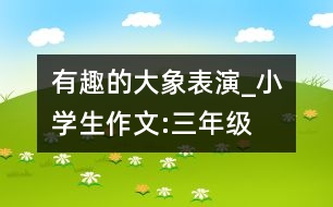 有趣的大象表演_小學(xué)生作文:三年級