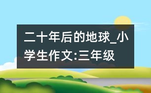 二十年后的地球_小學生作文:三年級