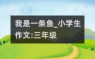 我是一條魚(yú)_小學(xué)生作文:三年級(jí)