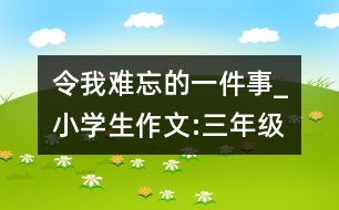 令我難忘的一件事_小學生作文:三年級