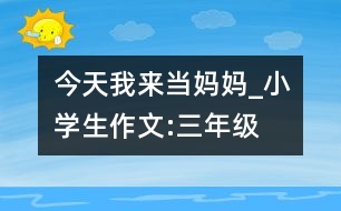 今天我來當媽媽_小學生作文:三年級