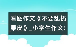 看圖作文《不要亂扔果皮》_小學(xué)生作文:三年級(jí)