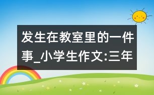 發(fā)生在教室里的一件事_小學生作文:三年級