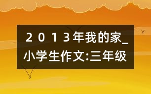 ２０１３年我的家_小學(xué)生作文:三年級(jí)