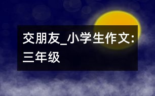 交朋友_小學生作文:三年級