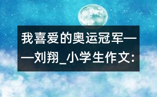 我喜愛(ài)的奧運(yùn)冠軍――劉翔_小學(xué)生作文:三年級(jí)