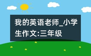 我的英語老師_小學(xué)生作文:三年級