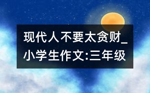 現(xiàn)代人不要太貪財_小學(xué)生作文:三年級