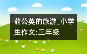 蒲公英的旅游_小學(xué)生作文:三年級(jí)