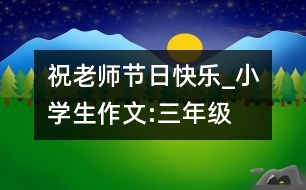 祝老師節(jié)日快樂_小學(xué)生作文:三年級