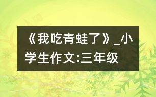 《我吃青蛙了》_小學(xué)生作文:三年級