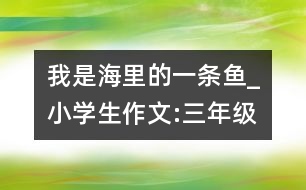 我是海里的一條魚(yú)_小學(xué)生作文:三年級(jí)