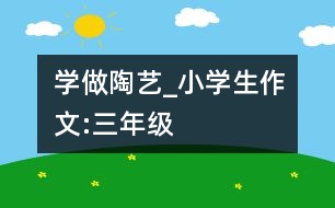 學(xué)做陶藝_小學(xué)生作文:三年級