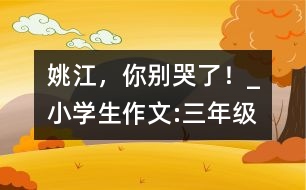 姚江，你別哭了！_小學生作文:三年級