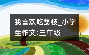 我喜歡吃荔枝_小學生作文:三年級