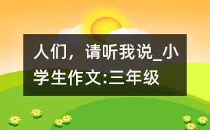 人們，請(qǐng)聽我說_小學(xué)生作文:三年級(jí)