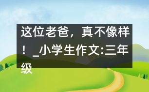 這位老爸，真不像樣！_小學(xué)生作文:三年級