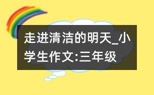 走進(jìn)清潔的明天_小學(xué)生作文:三年級(jí)