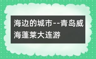 海邊的城市--青島、威海、蓬萊、大連游記_小學生作文:二年級