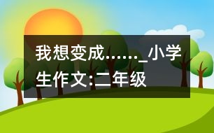 我想變成……_小學(xué)生作文:二年級