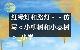 紅綠燈和路燈－－仿寫＜小柳樹和小棗樹＞_小學(xué)生作文:二年級(jí)