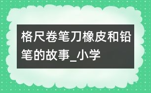 格尺、卷筆刀、橡皮和鉛筆的故事_小學生作文:二年級