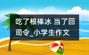 吃了根棒冰 當(dāng)了回司令_小學(xué)生作文