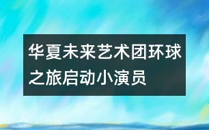 華夏未來藝術(shù)團(tuán)“環(huán)球之旅”啟動小演員赴日世博會