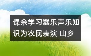 課余學習器樂聲樂知識為農(nóng)民表演 山鄉(xiāng)兒童展風采