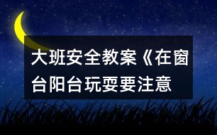 大班安全教案《在窗臺、陽臺玩耍要注意》