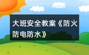 大班安全教案《防火、防電、防水》