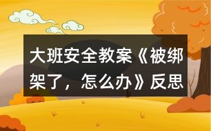 大班安全教案《被綁架了，怎么辦》反思