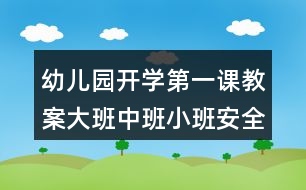 幼兒園開(kāi)學(xué)第一課教案大班中班小班安全教育內(nèi)容