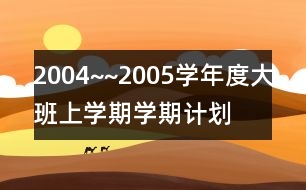 2004~~2005學(xué)年度大班上學(xué)期學(xué)期計(jì)劃