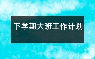 下學(xué)期大班工作計劃