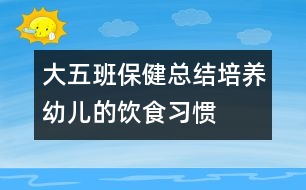 大五班保健總結(jié)：培養(yǎng)幼兒的飲食習(xí)慣