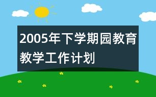 2005年下學(xué)期園教育教學(xué)工作計劃