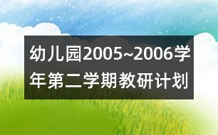 幼兒園2005~2006學(xué)年第二學(xué)期教研計(jì)劃