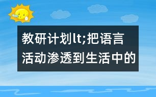 教研計(jì)劃lt;把語(yǔ)言活動(dòng)滲透到生活中的各個(gè)環(huán)節(jié)gt;